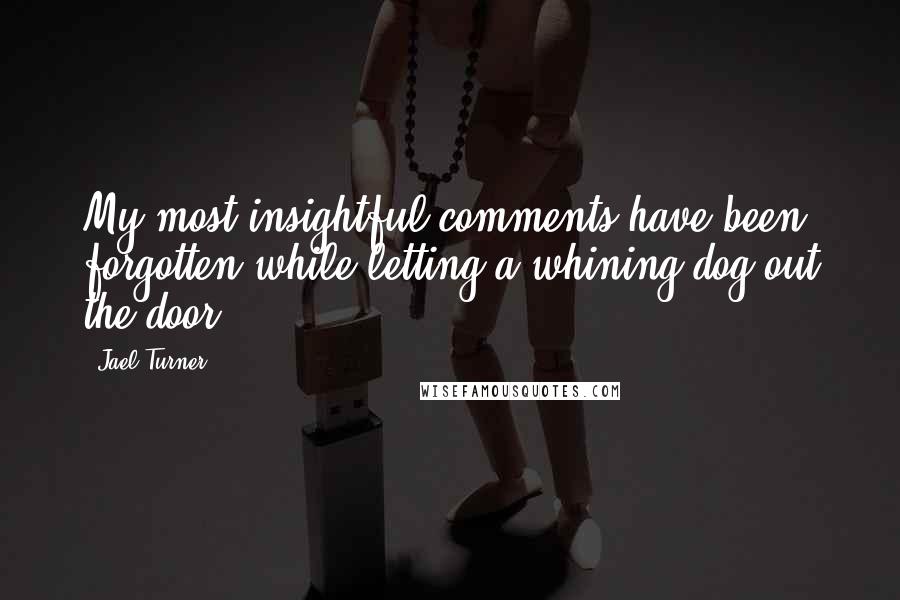 Jael Turner Quotes: My most insightful comments have been forgotten while letting a whining dog out the door.