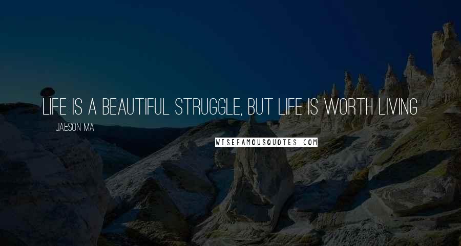 Jaeson Ma Quotes: Life is a beautiful struggle, but life is worth living