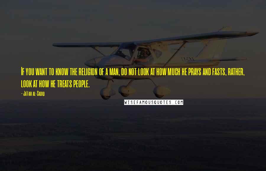 Ja'far Al-Sadiq Quotes: If you want to know the religion of a man, do not look at how much he prays and fasts, rather, look at how he treats people.