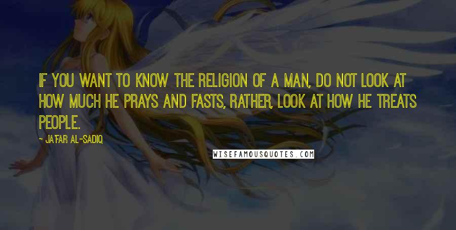 Ja'far Al-Sadiq Quotes: If you want to know the religion of a man, do not look at how much he prays and fasts, rather, look at how he treats people.