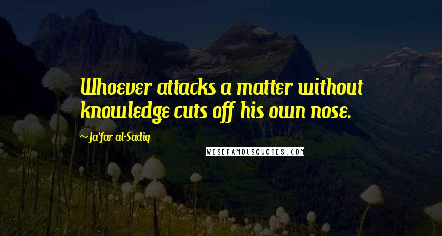 Ja'far Al-Sadiq Quotes: Whoever attacks a matter without knowledge cuts off his own nose.