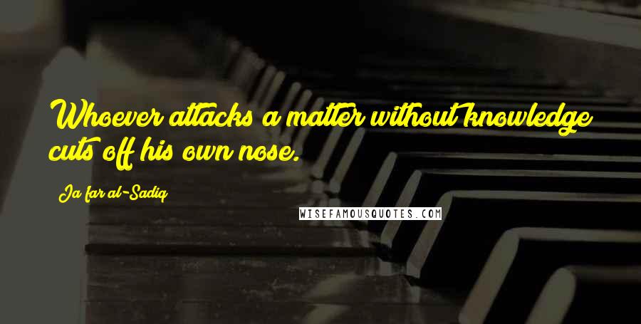 Ja'far Al-Sadiq Quotes: Whoever attacks a matter without knowledge cuts off his own nose.