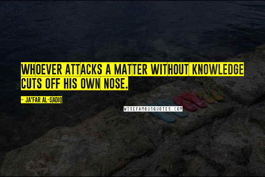 Ja'far Al-Sadiq Quotes: Whoever attacks a matter without knowledge cuts off his own nose.