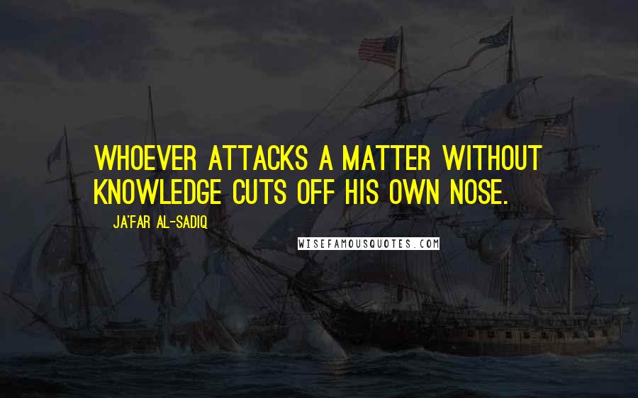 Ja'far Al-Sadiq Quotes: Whoever attacks a matter without knowledge cuts off his own nose.