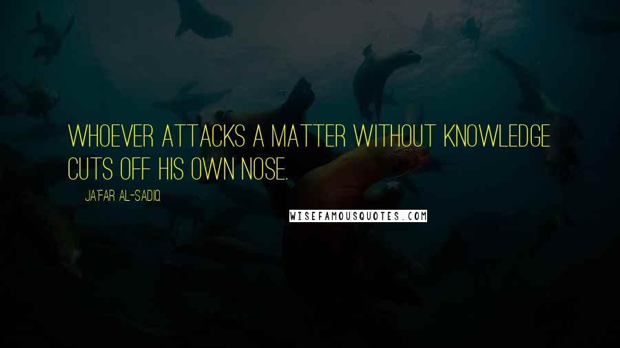 Ja'far Al-Sadiq Quotes: Whoever attacks a matter without knowledge cuts off his own nose.