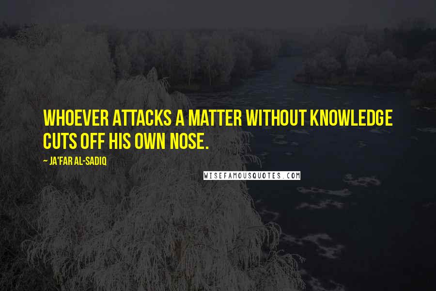 Ja'far Al-Sadiq Quotes: Whoever attacks a matter without knowledge cuts off his own nose.