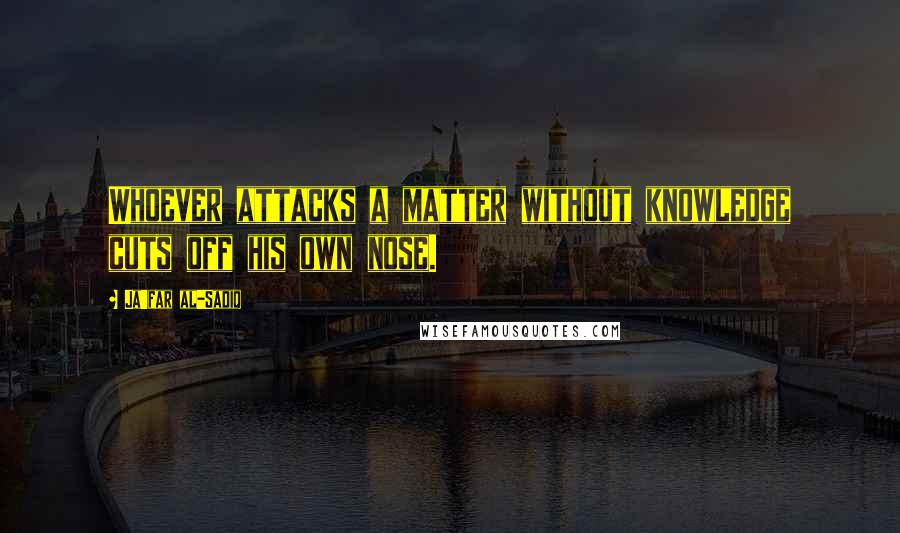 Ja'far Al-Sadiq Quotes: Whoever attacks a matter without knowledge cuts off his own nose.