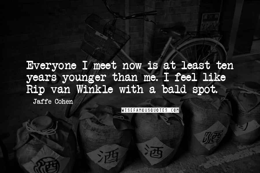 Jaffe Cohen Quotes: Everyone I meet now is at least ten years younger than me. I feel like Rip van Winkle with a bald spot.