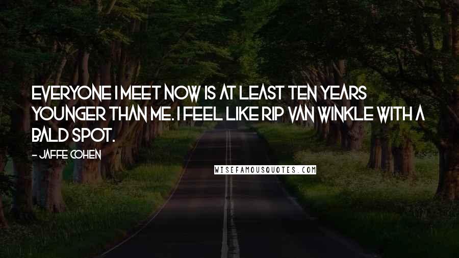 Jaffe Cohen Quotes: Everyone I meet now is at least ten years younger than me. I feel like Rip van Winkle with a bald spot.