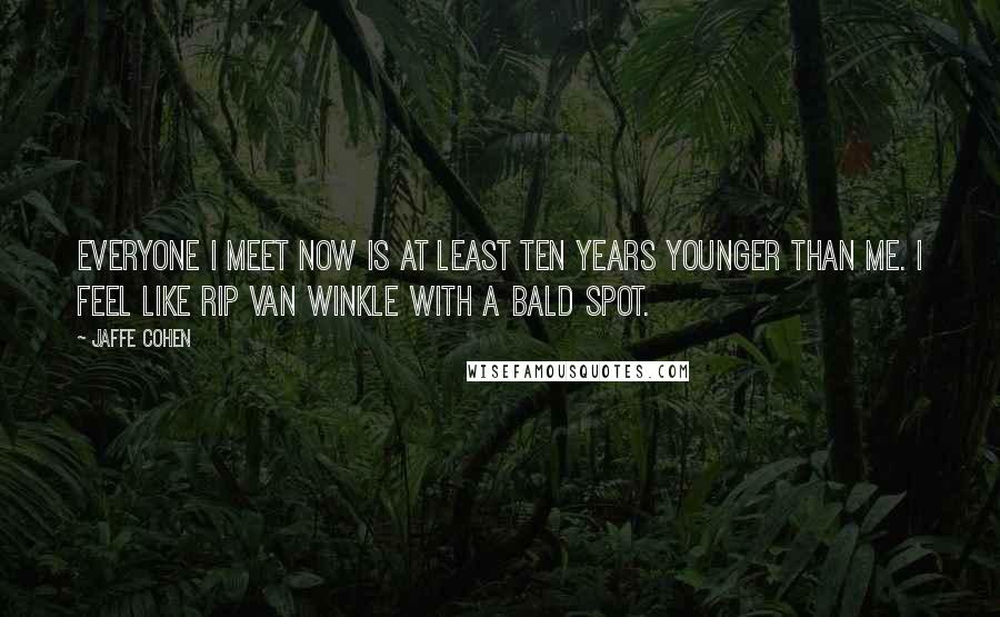 Jaffe Cohen Quotes: Everyone I meet now is at least ten years younger than me. I feel like Rip van Winkle with a bald spot.