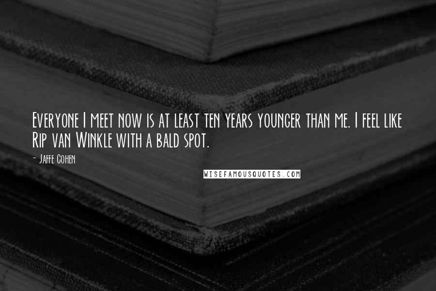 Jaffe Cohen Quotes: Everyone I meet now is at least ten years younger than me. I feel like Rip van Winkle with a bald spot.