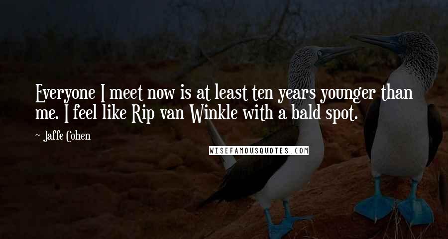 Jaffe Cohen Quotes: Everyone I meet now is at least ten years younger than me. I feel like Rip van Winkle with a bald spot.