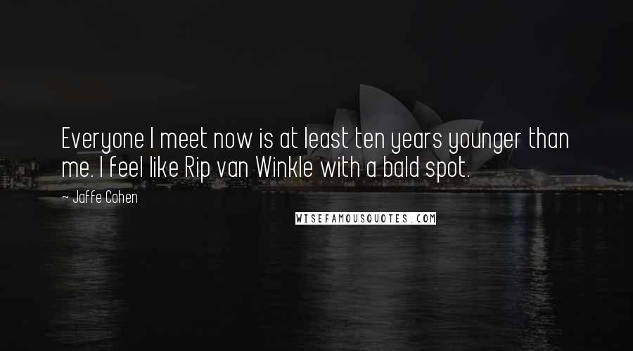 Jaffe Cohen Quotes: Everyone I meet now is at least ten years younger than me. I feel like Rip van Winkle with a bald spot.