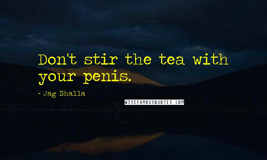 Jag Bhalla Quotes: Don't stir the tea with your penis.