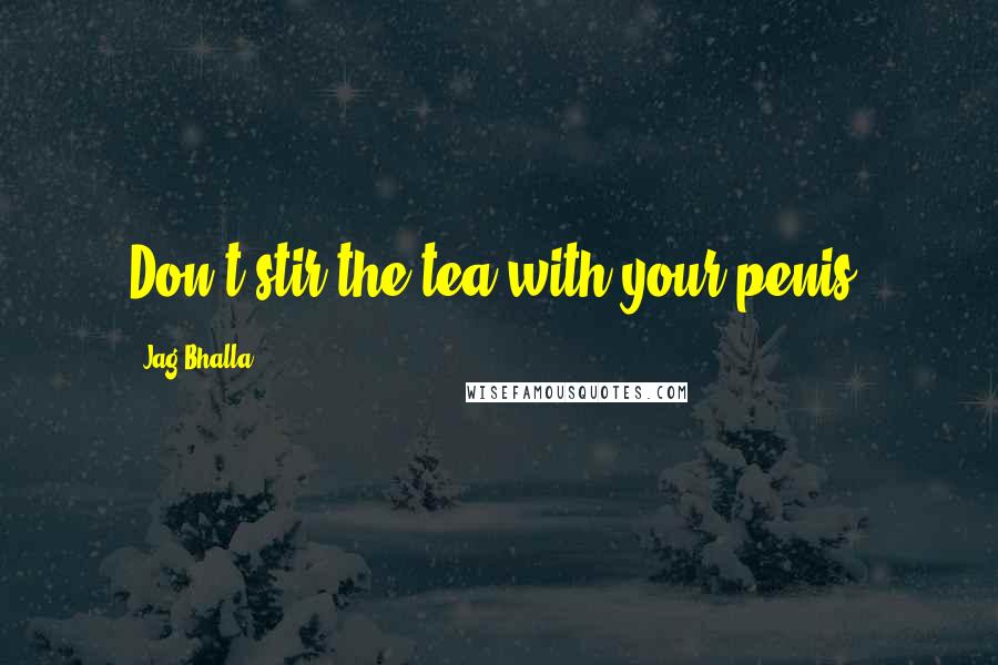 Jag Bhalla Quotes: Don't stir the tea with your penis.