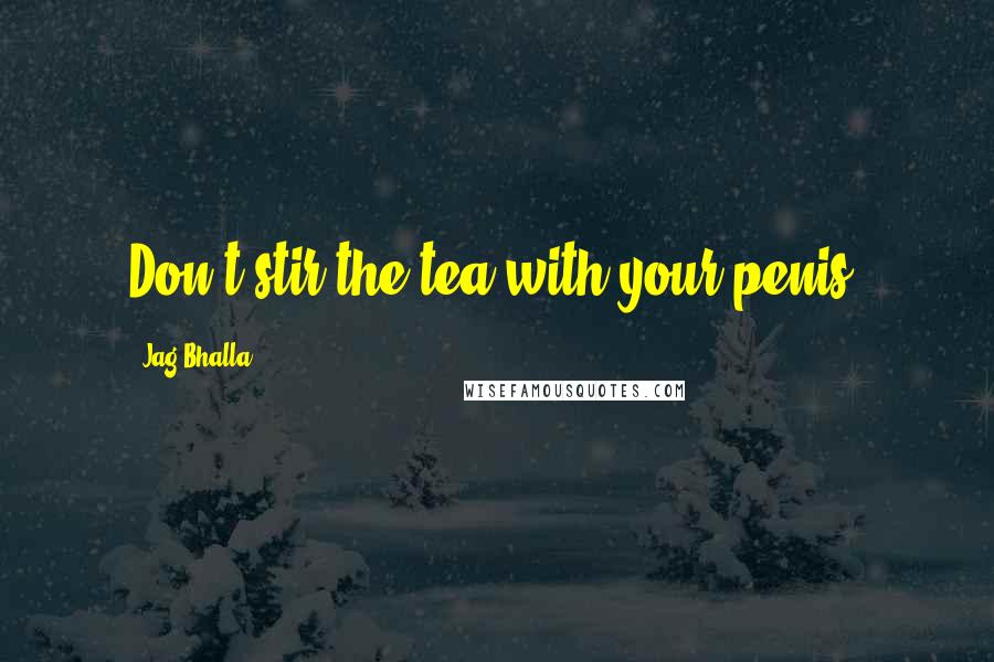 Jag Bhalla Quotes: Don't stir the tea with your penis.