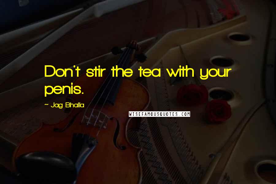 Jag Bhalla Quotes: Don't stir the tea with your penis.