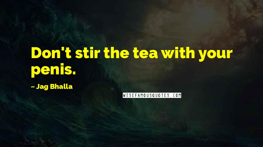 Jag Bhalla Quotes: Don't stir the tea with your penis.