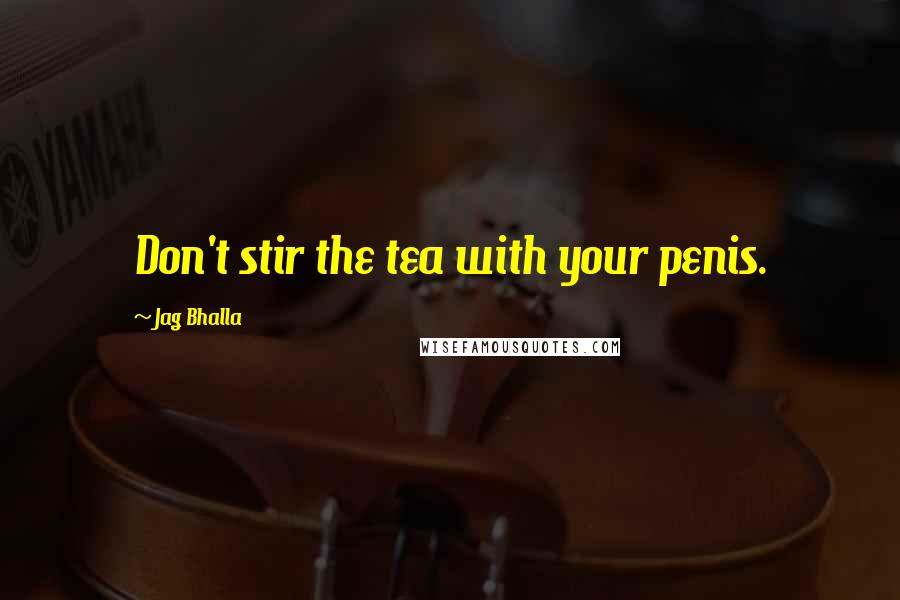 Jag Bhalla Quotes: Don't stir the tea with your penis.