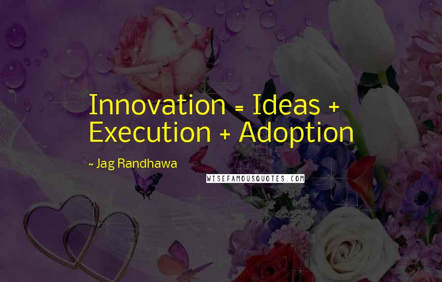 Jag Randhawa Quotes: Innovation = Ideas + Execution + Adoption