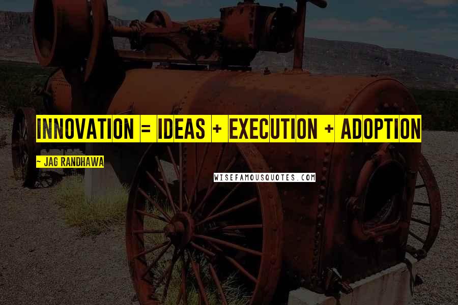 Jag Randhawa Quotes: Innovation = Ideas + Execution + Adoption