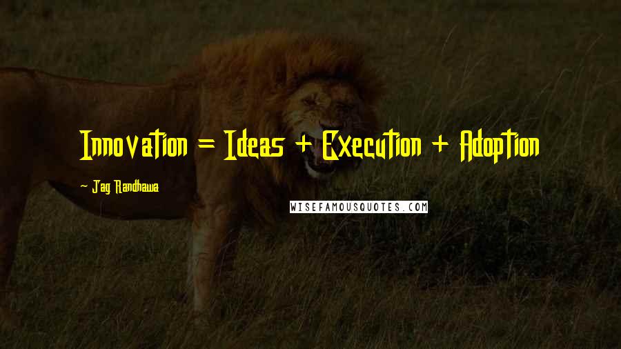 Jag Randhawa Quotes: Innovation = Ideas + Execution + Adoption