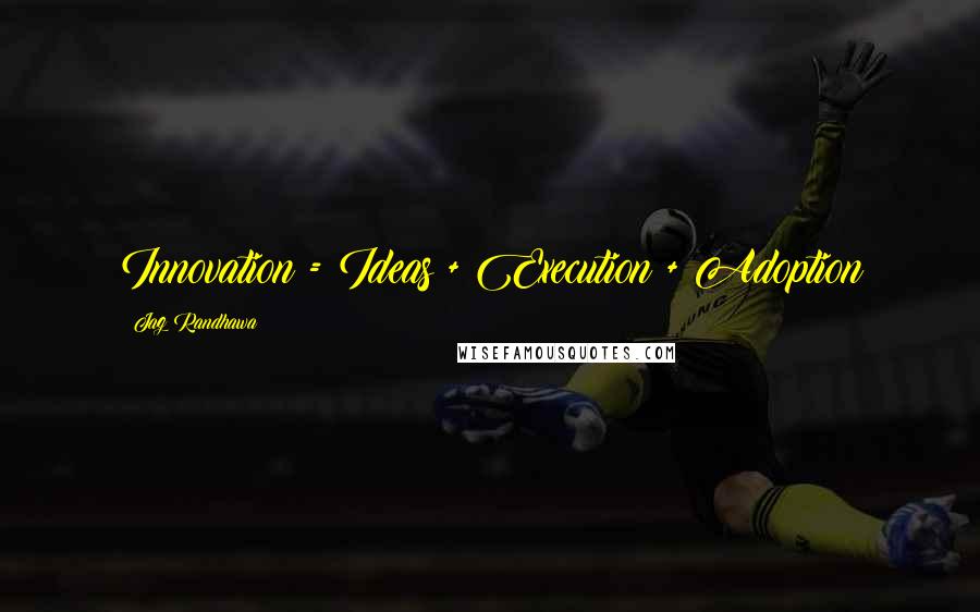 Jag Randhawa Quotes: Innovation = Ideas + Execution + Adoption