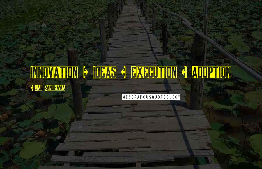 Jag Randhawa Quotes: Innovation = Ideas + Execution + Adoption