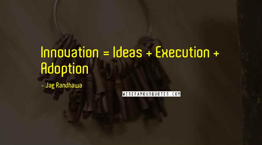 Jag Randhawa Quotes: Innovation = Ideas + Execution + Adoption