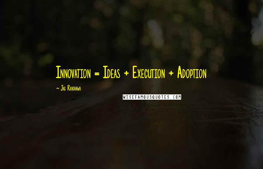 Jag Randhawa Quotes: Innovation = Ideas + Execution + Adoption