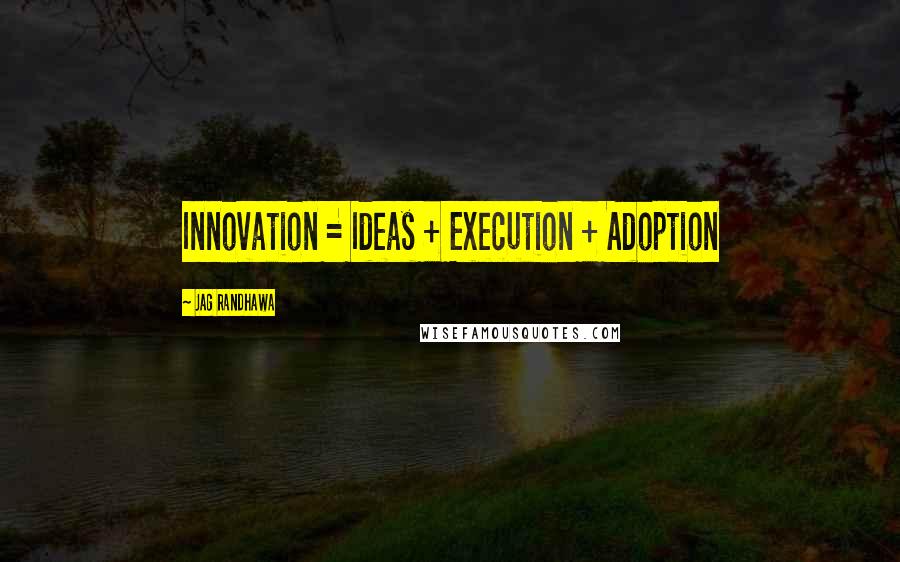 Jag Randhawa Quotes: Innovation = Ideas + Execution + Adoption