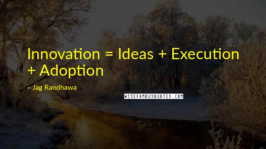 Jag Randhawa Quotes: Innovation = Ideas + Execution + Adoption