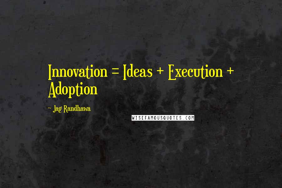 Jag Randhawa Quotes: Innovation = Ideas + Execution + Adoption