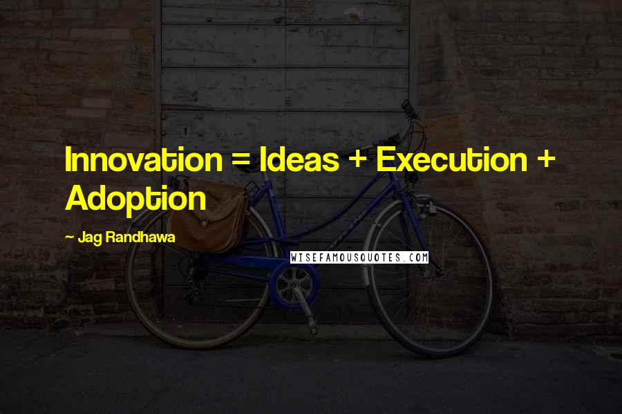 Jag Randhawa Quotes: Innovation = Ideas + Execution + Adoption