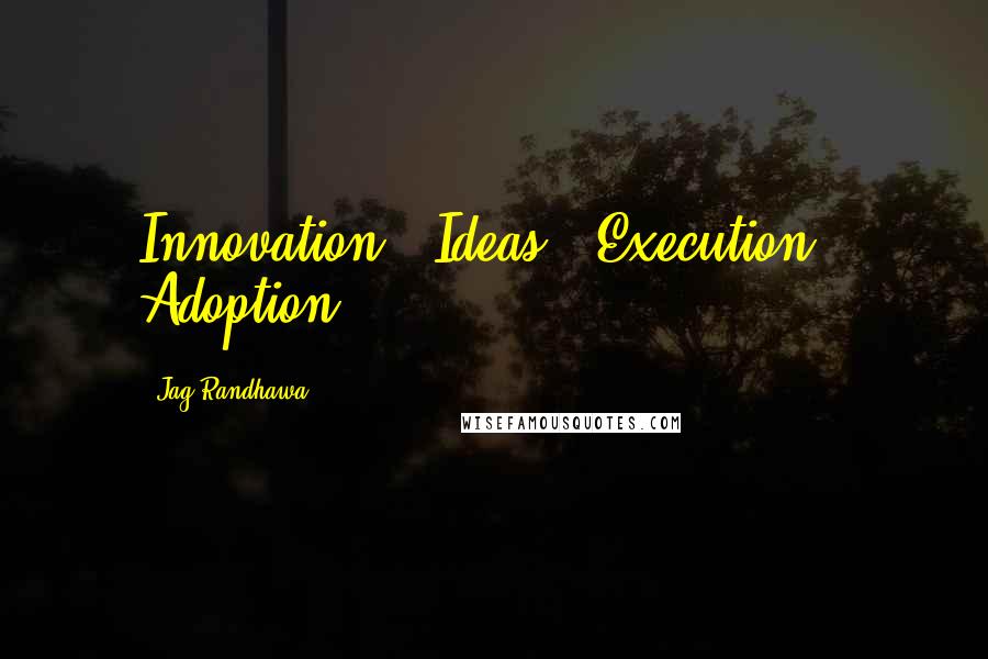 Jag Randhawa Quotes: Innovation = Ideas + Execution + Adoption