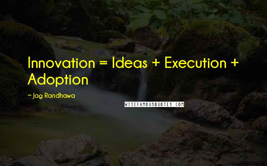 Jag Randhawa Quotes: Innovation = Ideas + Execution + Adoption