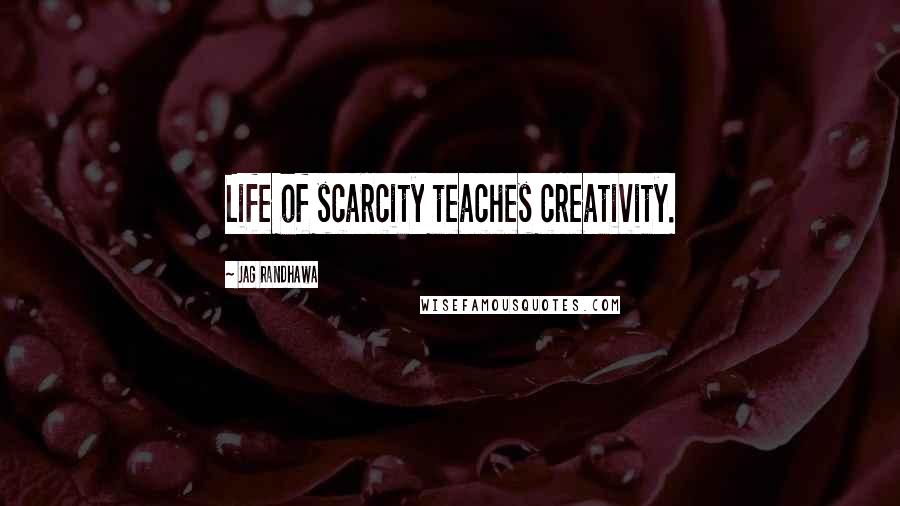 Jag Randhawa Quotes: Life of scarcity teaches creativity.