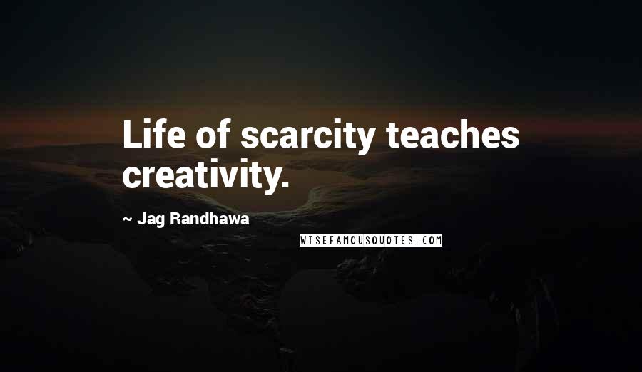 Jag Randhawa Quotes: Life of scarcity teaches creativity.