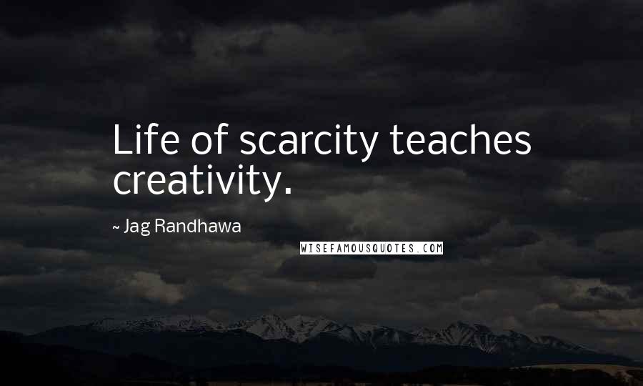 Jag Randhawa Quotes: Life of scarcity teaches creativity.