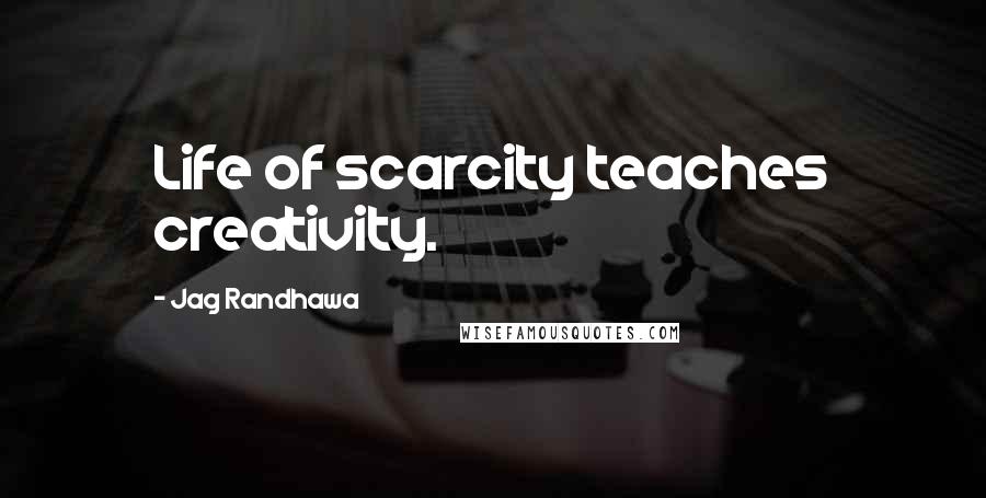 Jag Randhawa Quotes: Life of scarcity teaches creativity.