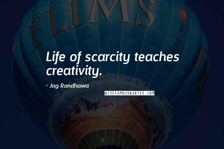 Jag Randhawa Quotes: Life of scarcity teaches creativity.