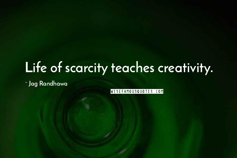 Jag Randhawa Quotes: Life of scarcity teaches creativity.
