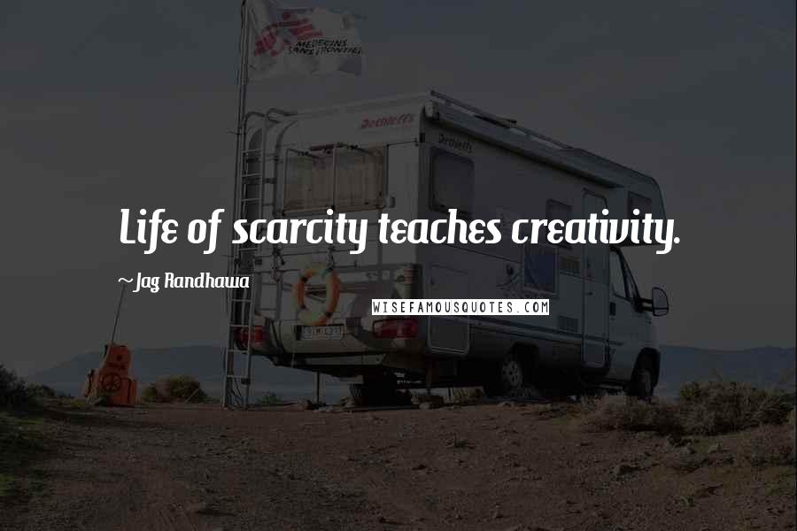 Jag Randhawa Quotes: Life of scarcity teaches creativity.