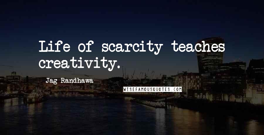 Jag Randhawa Quotes: Life of scarcity teaches creativity.