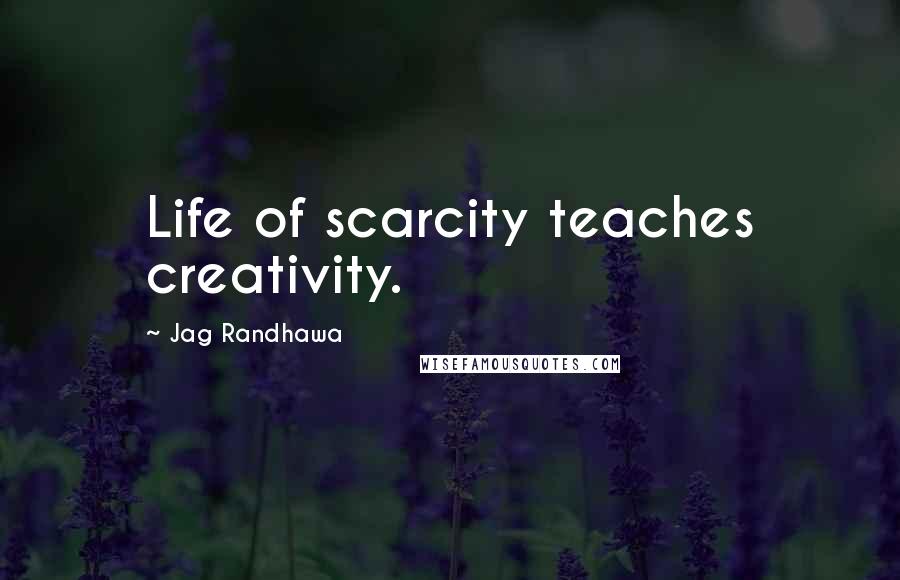 Jag Randhawa Quotes: Life of scarcity teaches creativity.