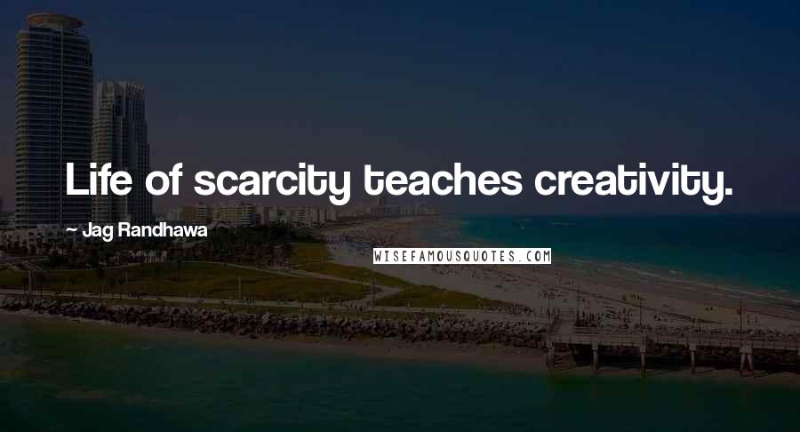 Jag Randhawa Quotes: Life of scarcity teaches creativity.