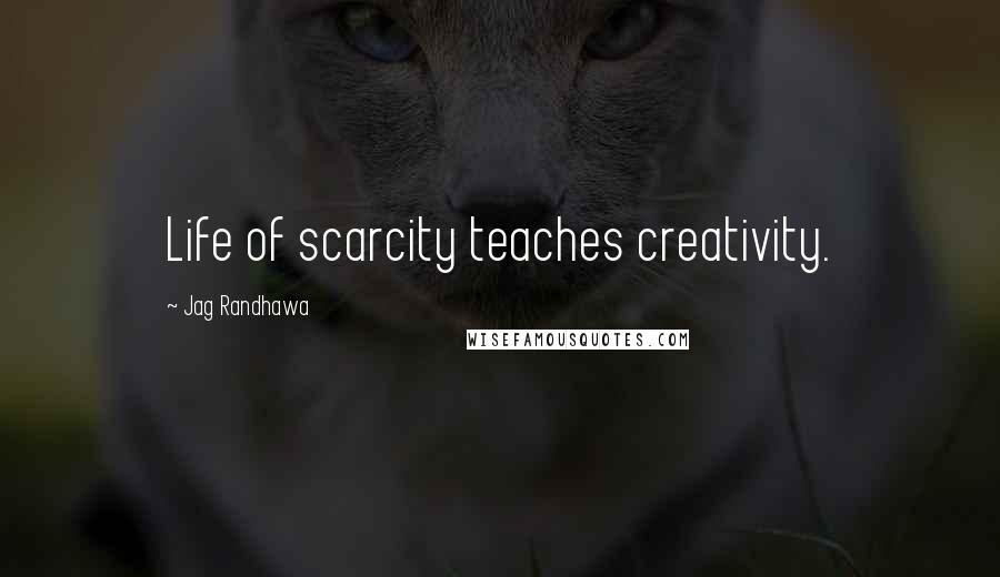 Jag Randhawa Quotes: Life of scarcity teaches creativity.