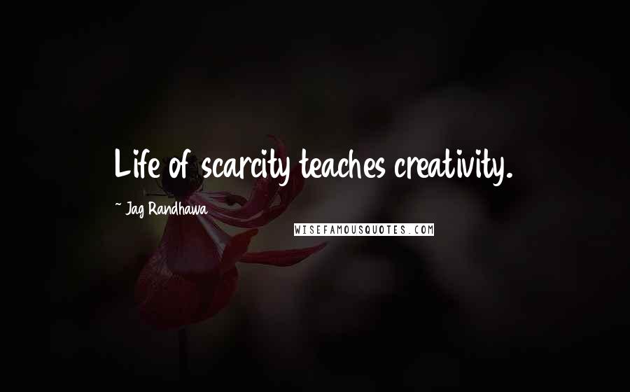 Jag Randhawa Quotes: Life of scarcity teaches creativity.