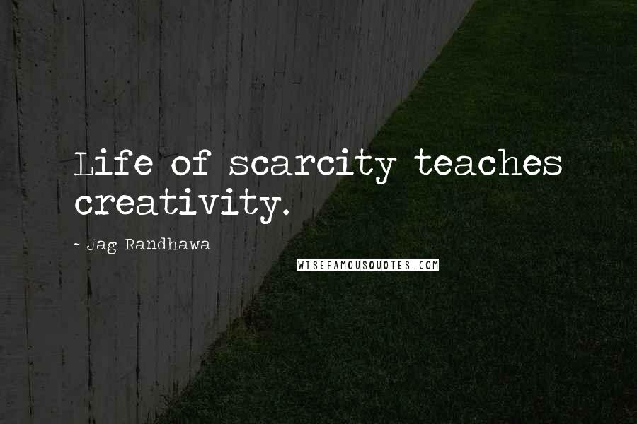 Jag Randhawa Quotes: Life of scarcity teaches creativity.