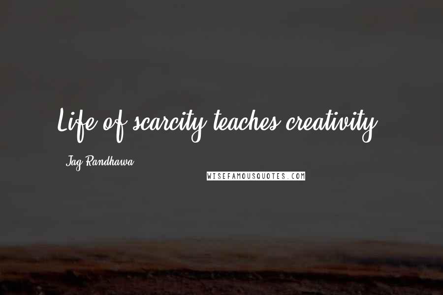 Jag Randhawa Quotes: Life of scarcity teaches creativity.